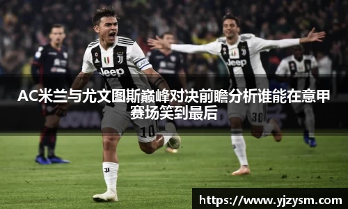 AC米兰与尤文图斯巅峰对决前瞻分析谁能在意甲赛场笑到最后