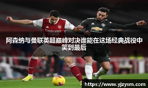 阿森纳与曼联英超巅峰对决谁能在这场经典战役中笑到最后