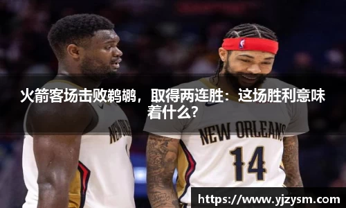 火箭客场击败鹈鹕，取得两连胜：这场胜利意味着什么？