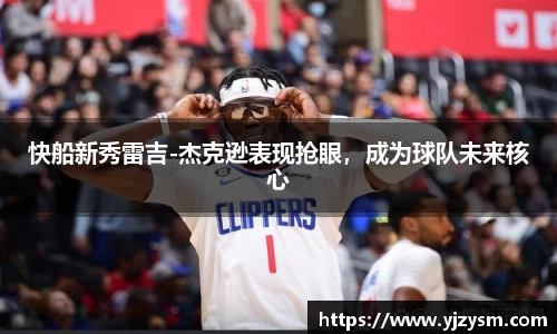 快船新秀雷吉-杰克逊表现抢眼，成为球队未来核心